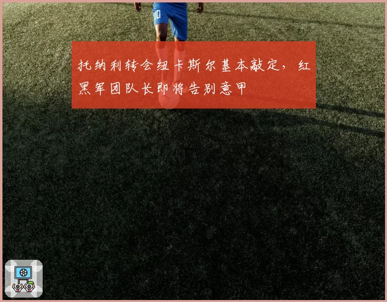 托纳利转会纽卡斯尔基本敲定，红黑军团队长即将告别意甲