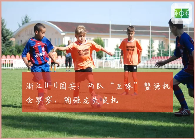 浙江0-0国安，两队“互啄”整场机会寥寥，陶强龙失良机