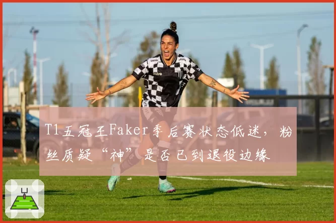 T1五冠王Faker季后赛状态低迷，粉丝质疑“神”是否已到退役边缘