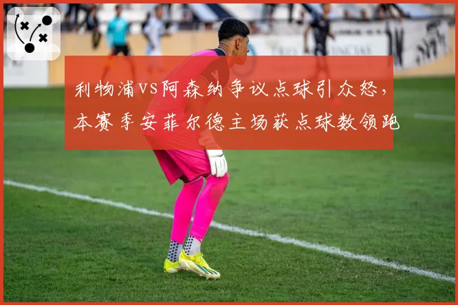 利物浦vs阿森纳争议点球引众怒，本赛季安菲尔德主场获点球数领跑英超