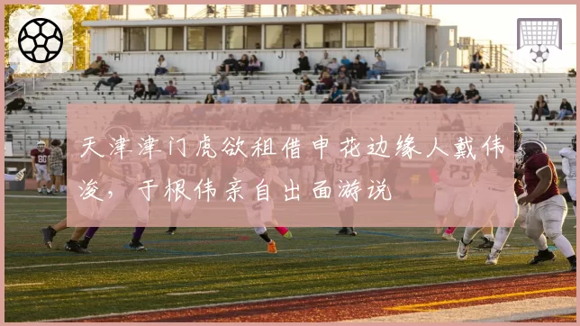 天津津门虎欲租借申花边缘人戴伟浚，于根伟亲自出面游说