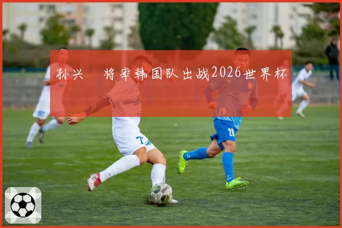 孙兴慜将率韩国队出战2026世界杯