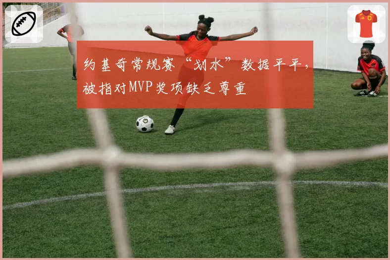 约基奇常规赛“划水”数据平平，被指对MVP奖项缺乏尊重