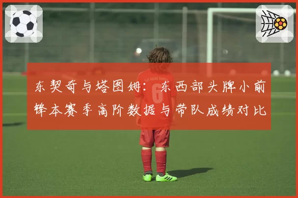 东契奇与塔图姆：东西部头牌小前锋本赛季高阶数据与带队成绩对比