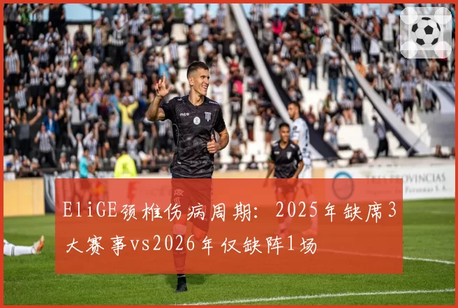 EliGE颈椎伤病周期:2025年缺席3大赛事vs2026年仅缺阵1场