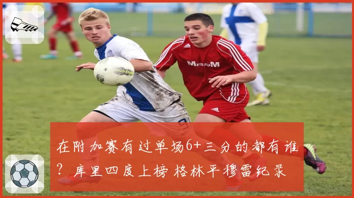 在附加赛有过单场6+三分的都有谁？库里四度上榜 格林平穆雷纪录