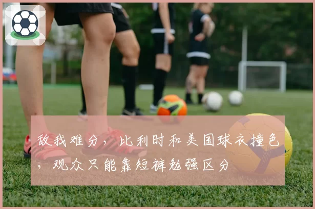 敌我难分，比利时和美国球衣撞色，观众只能靠短裤勉强区分