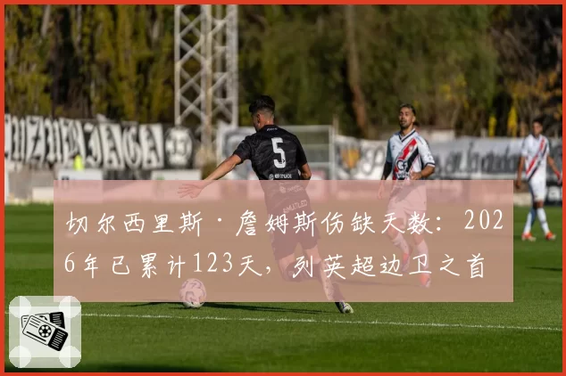 切尔西里斯·詹姆斯伤缺天数：2026年已累计123天，列英超边卫之首