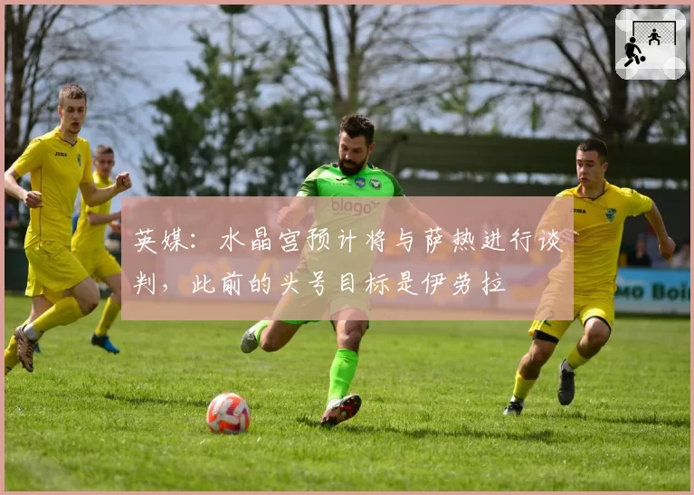 英媒:水晶宫预计将与萨热进行谈判,此前的头号目标是伊劳拉