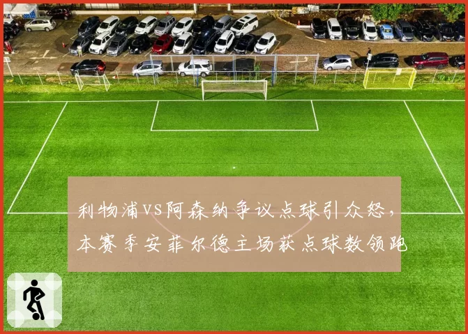 利物浦vs阿森纳争议点球引众怒，本赛季安菲尔德主场获点球数领跑英超