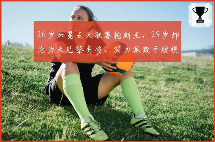 26岁加冕五大联赛抢断王，29岁却沦为大巴黎弃将，实力派毁于短视