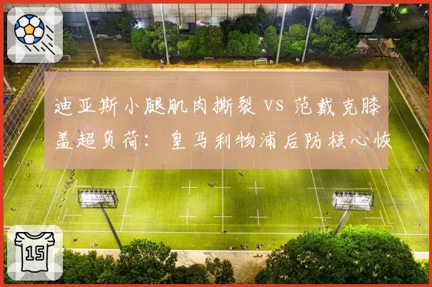 迪亚斯小腿肌肉撕裂 vs 范戴克膝盖超负荷：皇马利物浦后防核心恢复周期对比