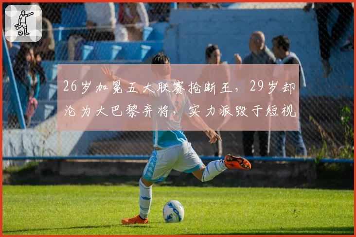 26岁加冕五大联赛抢断王，29岁却沦为大巴黎弃将，实力派毁于短视