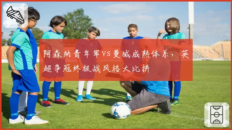 阿森纳青年军vs曼城成熟体系，英超争冠终极战风格大比拼