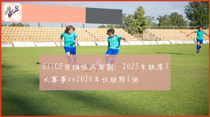 EliGE颈椎伤病周期:2025年缺席3大赛事vs2026年仅缺阵1场