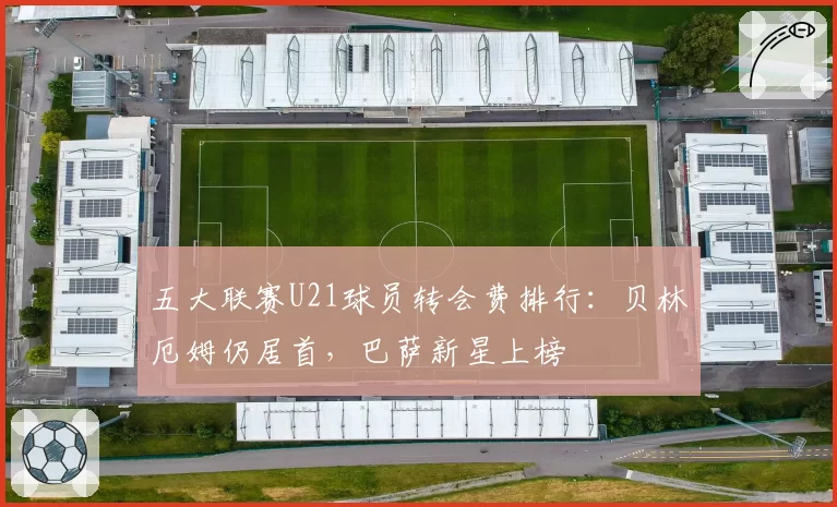 五大联赛U21球员转会费排行：贝林厄姆仍居首，巴萨新星上榜