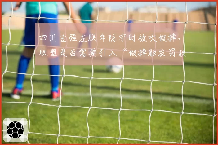 四川金强左朕年防守时被吹假摔,联盟是否需要引入“假摔触发罚款”机制_