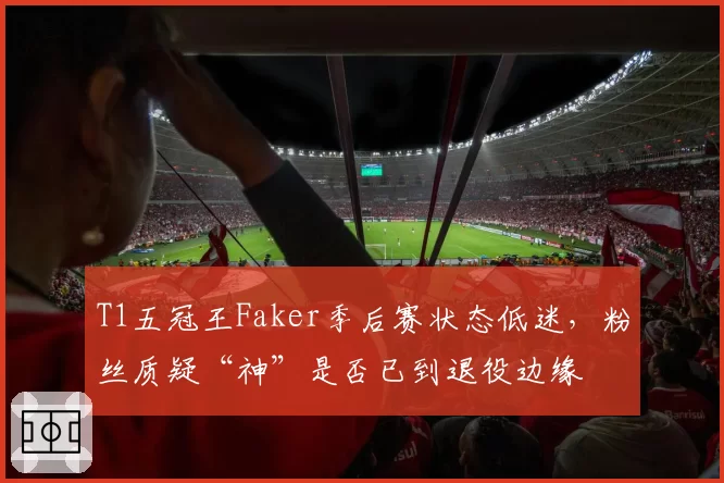 T1五冠王Faker季后赛状态低迷，粉丝质疑“神”是否已到退役边缘