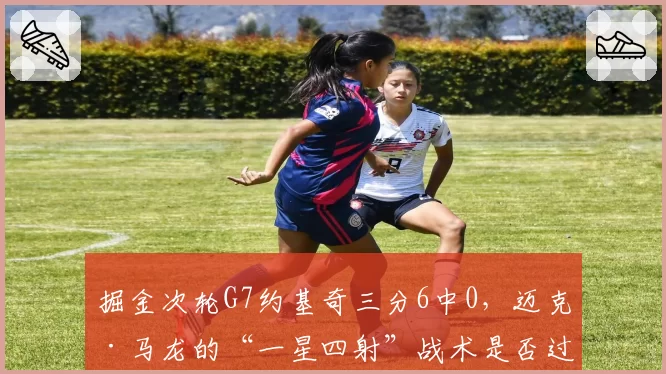 掘金次轮G7约基奇三分6中0,迈克·马龙的“一星四射”战术是否过于依赖外线手感?