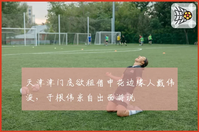 天津津门虎欲租借申花边缘人戴伟浚，于根伟亲自出面游说