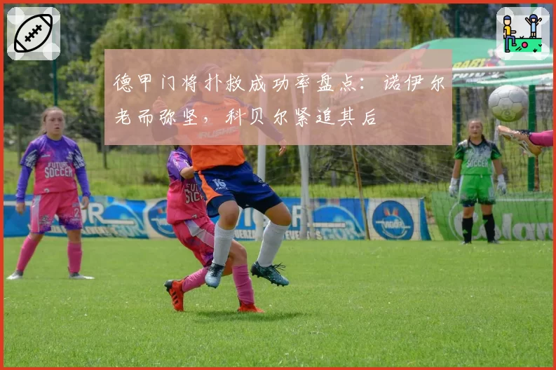 德甲门将扑救成功率盘点：诺伊尔老而弥坚，科贝尔紧追其后