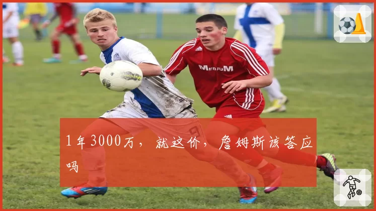 1年3000万，就这价，詹姆斯该答应吗