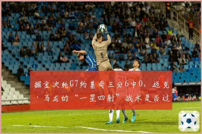 掘金次轮G7约基奇三分6中0，迈克·马龙的“一星四射”战术是否过于依赖外线手感？