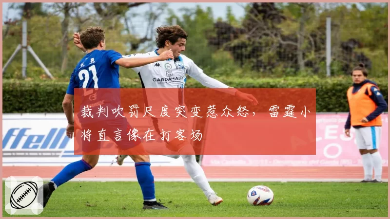 裁判吹罚尺度突变惹众怒,雷霆小将直言像在打客场