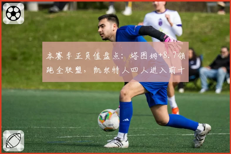 本赛季正负值盘点：塔图姆+8.7领跑全联盟，凯尔特人四人进入前十