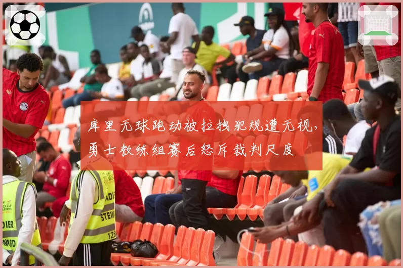 库里无球跑动被拉拽犯规遭无视，勇士教练组赛后怒斥裁判尺度