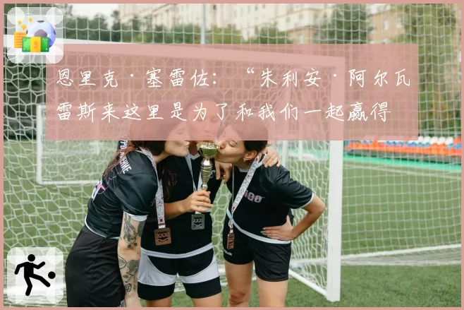 恩里克·塞雷佐：“朱利安·阿尔瓦雷斯来这里是为了和我们一起赢得冠军”