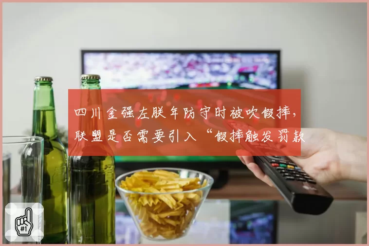四川金强左朕年防守时被吹假摔,联盟是否需要引入“假摔触发罚款”机制_