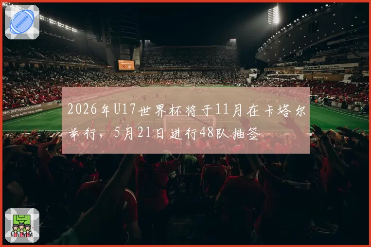 2026年U17世界杯将于11月在卡塔尔举行，5月21日进行48队抽签