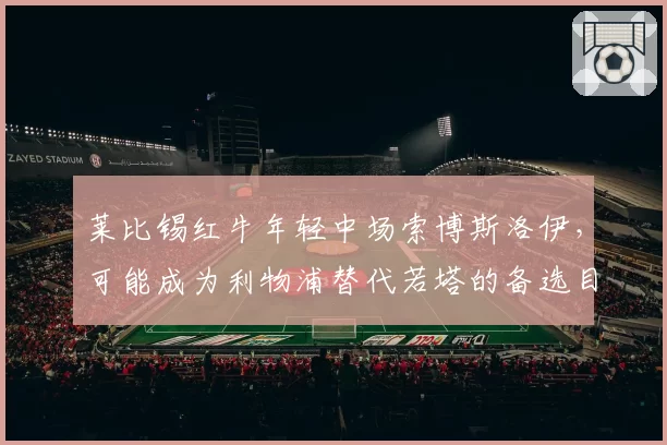 莱比锡红牛年轻中场索博斯洛伊，可能成为利物浦替代若塔的备选目标