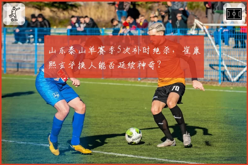 山东泰山单赛季5次补时绝杀，崔康熙玄学换人能否延续神奇？