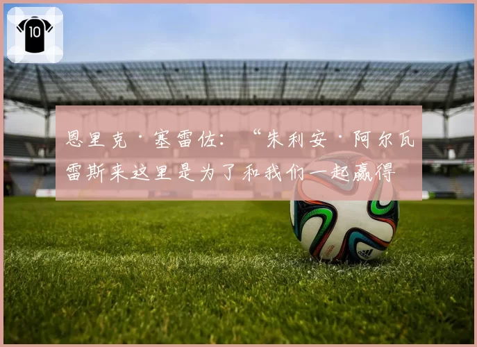 恩里克·塞雷佐：“朱利安·阿尔瓦雷斯来这里是为了和我们一起赢得冠军”