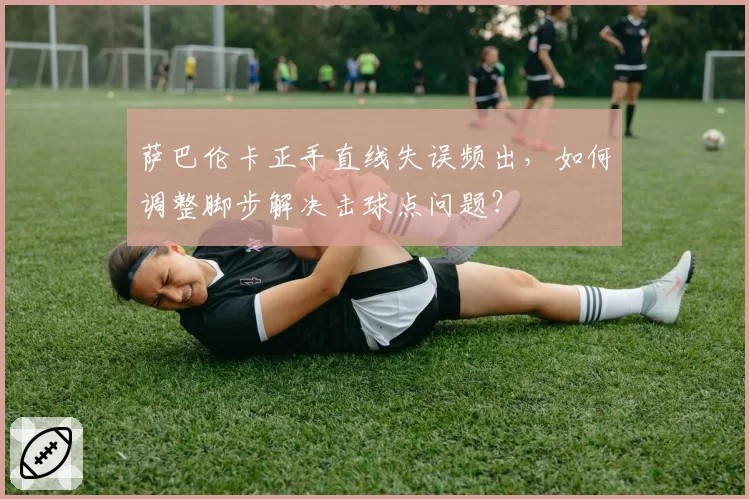 萨巴伦卡正手直线失误频出，如何调整脚步解决击球点问题？