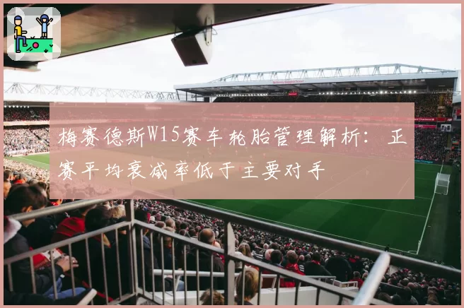 梅赛德斯W15赛车轮胎管理解析：正赛平均衰减率低于主要对手